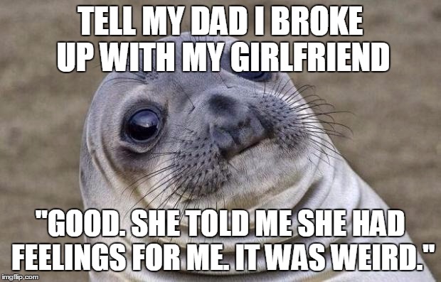 Awkward Moment Sealion | TELL MY DAD I BROKE UP WITH MY GIRLFRIEND "GOOD. SHE TOLD ME SHE HAD FEELINGS FOR ME. IT WAS WEIRD." | image tagged in memes,awkward moment sealion,AdviceAnimals | made w/ Imgflip meme maker