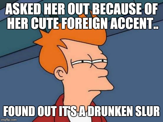 Futurama Fry | ASKED HER OUT BECAUSE OF HER CUTE FOREIGN ACCENT.. FOUND OUT IT'S A DRUNKEN SLUR | image tagged in memes,futurama fry | made w/ Imgflip meme maker