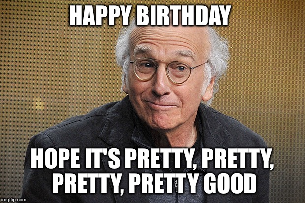 Larry David Pretty Good Birthday  | HAPPY BIRTHDAY HOPE IT'S PRETTY, PRETTY, PRETTY, PRETTY GOOD | image tagged in larry david,happy birthday,funny | made w/ Imgflip meme maker