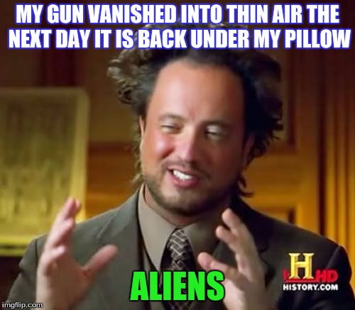 Ancient Aliens | MY GUN VANISHED INTO THIN AIR THE NEXT DAY IT IS BACK UNDER MY PILLOW ALIENS | image tagged in memes,ancient aliens | made w/ Imgflip meme maker