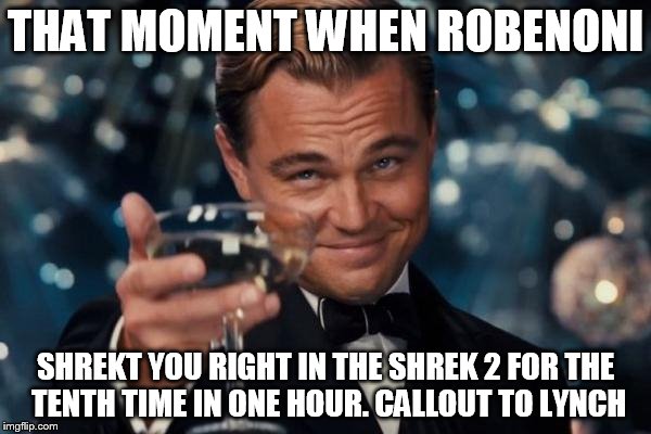 Leonardo Dicaprio Cheers | THAT MOMENT WHEN ROBENONI SHREKT YOU RIGHT IN THE SHREK 2 FOR THE TENTH TIME IN ONE HOUR. CALLOUT TO LYNCH | image tagged in memes,leonardo dicaprio cheers | made w/ Imgflip meme maker