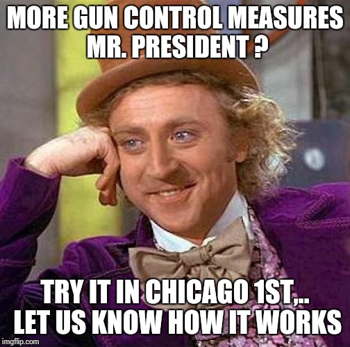 Creepy Condescending Wonka | MORE GUN CONTROL MEASURES MR. PRESIDENT ? TRY IT IN CHICAGO 1ST,.. LET US KNOW HOW IT WORKS | image tagged in memes,creepy condescending wonka | made w/ Imgflip meme maker