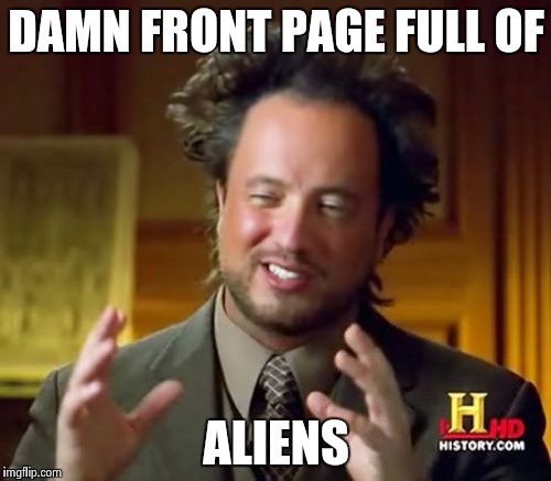 Ancient Aliens Meme | DAMN FRONT PAGE FULL OF ALIENS | image tagged in memes,ancient aliens | made w/ Imgflip meme maker