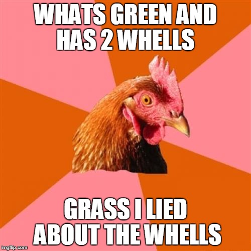 Anti Joke Chicken Meme | WHATS GREEN AND HAS 2 WHELLS GRASS I LIED ABOUT THE WHELLS | image tagged in memes,anti joke chicken | made w/ Imgflip meme maker