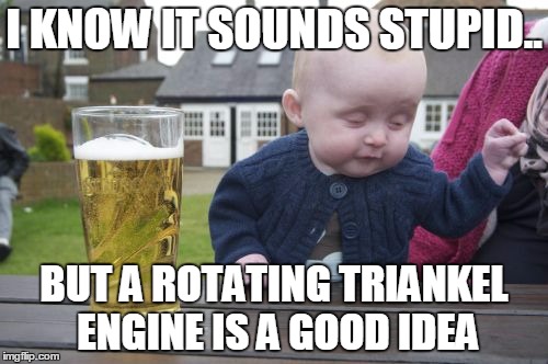 Drunk Baby | I KNOW IT SOUNDS STUPID.. BUT A ROTATING TRIANKEL ENGINE IS A GOOD IDEA | image tagged in memes,drunk baby | made w/ Imgflip meme maker