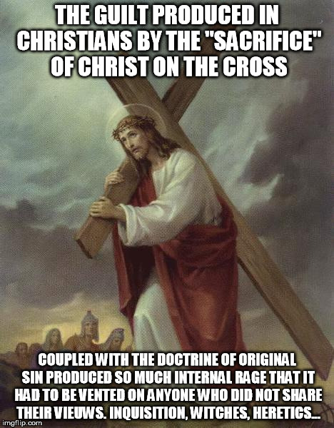 Jesus Cross | THE GUILT PRODUCED IN CHRISTIANS BY THE "SACRIFICE" OF CHRIST ON THE CROSS COUPLED WITH THE DOCTRINE OF ORIGINAL SIN PRODUCED SO MUCH INTERN | image tagged in jesus cross | made w/ Imgflip meme maker