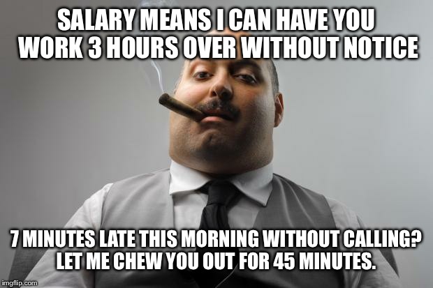 Scumbag Boss Meme | SALARY MEANS I CAN HAVE YOU WORK 3 HOURS OVER WITHOUT NOTICE 7 MINUTES LATE THIS MORNING WITHOUT CALLING? LET ME CHEW YOU OUT FOR 45 MINUTES | image tagged in memes,scumbag boss,AdviceAnimals | made w/ Imgflip meme maker