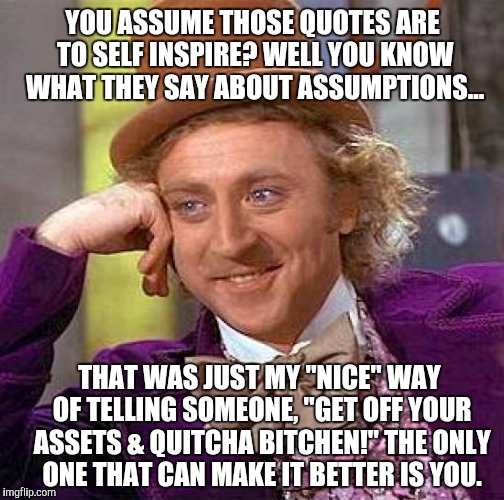 Creepy Condescending Wonka Meme | YOU ASSUME THOSE QUOTES ARE TO SELF INSPIRE? WELL YOU KNOW WHAT THEY SAY ABOUT ASSUMPTIONS... THAT WAS JUST MY "NICE" WAY OF TELLING SOMEONE | image tagged in memes,creepy condescending wonka | made w/ Imgflip meme maker