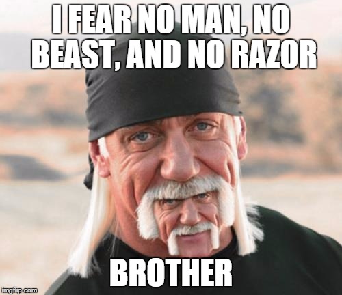 I FEAR NO MAN, NO BEAST, AND NO RAZOR BROTHER | image tagged in my wife wants me to shave | made w/ Imgflip meme maker