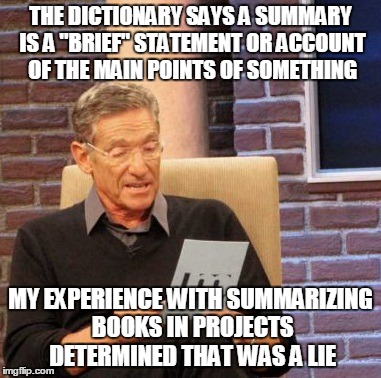 Maury Lie Detector Meme | THE DICTIONARY SAYS A SUMMARY IS A "BRIEF" STATEMENT OR ACCOUNT OF THE MAIN POINTS OF SOMETHING MY EXPERIENCE WITH SUMMARIZING BOOKS IN PROJ | image tagged in memes,maury lie detector | made w/ Imgflip meme maker
