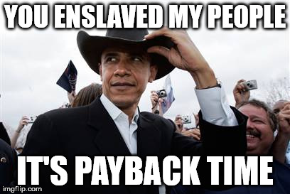 Obama Cowboy Hat | YOU ENSLAVED MY PEOPLE IT'S PAYBACK TIME | image tagged in memes,obama cowboy hat | made w/ Imgflip meme maker