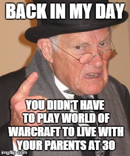 Back In My Day | BACK IN MY DAY YOU DIDN'T HAVE TO PLAY WORLD OF WARCRAFT TO LIVE WITH YOUR PARENTS AT 30 | image tagged in memes,back in my day | made w/ Imgflip meme maker