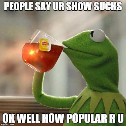 But That's None Of My Business Meme | PEOPLE SAY UR SHOW SUCKS OK WELL HOW POPULAR R U | image tagged in memes,but thats none of my business,kermit the frog | made w/ Imgflip meme maker