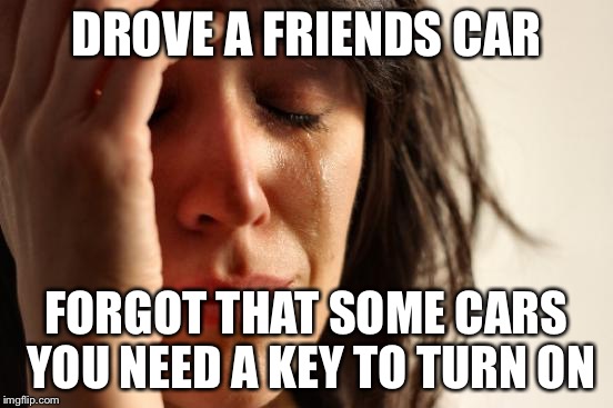 First World Problems | DROVE A FRIENDS CAR FORGOT THAT SOME CARS YOU NEED A KEY TO TURN ON | image tagged in memes,first world problems | made w/ Imgflip meme maker