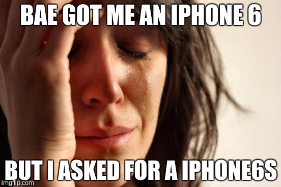 First World Problems | BAE GOT ME AN IPHONE 6 BUT I ASKED FOR A IPHONE6S | image tagged in memes,first world problems | made w/ Imgflip meme maker