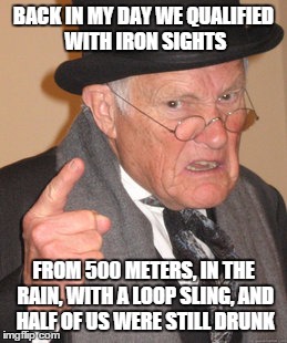 Back In My Day Meme | BACK IN MY DAY WE QUALIFIED WITH IRON SIGHTS FROM 500 METERS, IN THE RAIN, WITH A LOOP SLING, AND HALF OF US WERE STILL DRUNK | image tagged in memes,back in my day | made w/ Imgflip meme maker