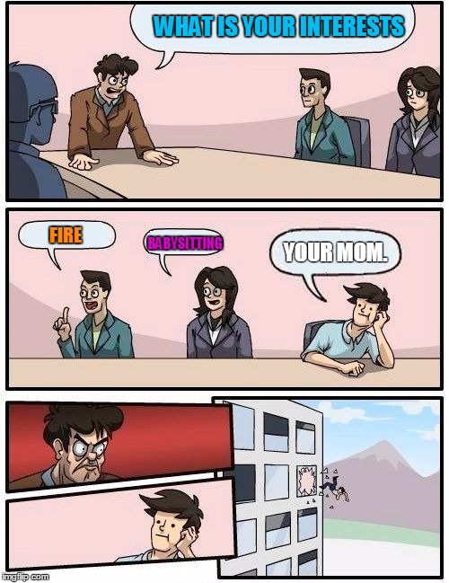 Boardroom Meeting Suggestion | WHAT IS YOUR INTERESTS FIRE BABYSITTING YOUR MOM. | image tagged in memes,boardroom meeting suggestion | made w/ Imgflip meme maker