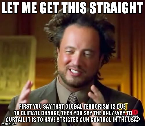 Ancient Aliens | LET ME GET THIS STRAIGHT FIRST YOU SAY THAT GLOBAL TERRORISM IS DUE TO CLIMATE CHANGE, THEN YOU SAY THE ONLY WAY TO CURTAIL IT IS TO HAVE ST | image tagged in memes,ancient aliens | made w/ Imgflip meme maker