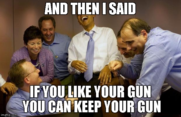 And then I said Obama | AND THEN I SAID IF YOU LIKE YOUR GUN YOU CAN KEEP YOUR GUN | image tagged in memes,and then i said obama | made w/ Imgflip meme maker