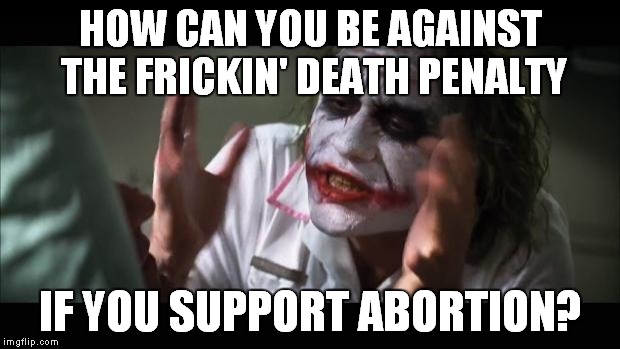 And everybody loses their minds | HOW CAN YOU BE AGAINST THE FRICKIN' DEATH PENALTY IF YOU SUPPORT ABORTION? | image tagged in memes,and everybody loses their minds | made w/ Imgflip meme maker