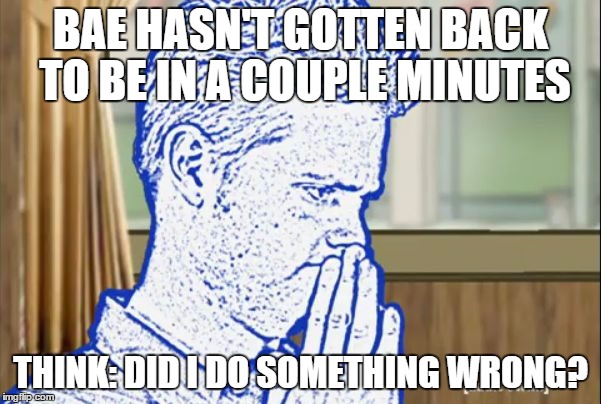 She didn't even say BRB... | BAE HASN'T GOTTEN BACK TO BE IN A COUPLE MINUTES THINK: DID I DO SOMETHING WRONG? | image tagged in thinking tom,bae,worry,fear,patience,omg | made w/ Imgflip meme maker