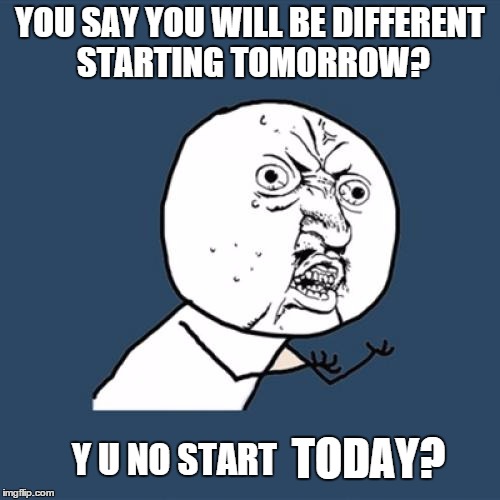 Y U No | YOU SAY YOU WILL BE DIFFERENT STARTING TOMORROW? Y U NO START TODAY? | image tagged in memes,y u no | made w/ Imgflip meme maker