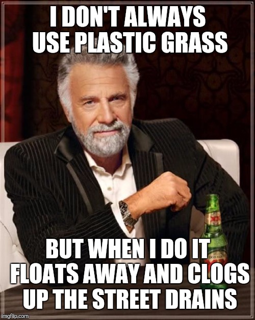 The Most Interesting Man In The World Meme | I DON'T ALWAYS USE PLASTIC GRASS BUT WHEN I DO IT FLOATS AWAY AND CLOGS UP THE STREET DRAINS | image tagged in memes,the most interesting man in the world | made w/ Imgflip meme maker