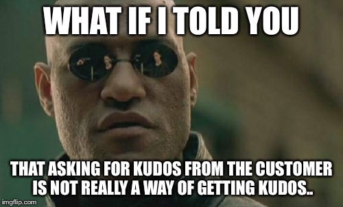 Matrix Morpheus | WHAT IF I TOLD YOU THAT ASKING FOR KUDOS FROM THE CUSTOMER IS NOT REALLY A WAY OF GETTING KUDOS.. | image tagged in memes,matrix morpheus | made w/ Imgflip meme maker