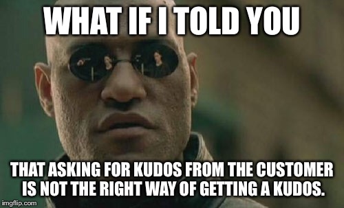 Matrix Morpheus | WHAT IF I TOLD YOU THAT ASKING FOR KUDOS FROM THE CUSTOMER IS NOT THE RIGHT WAY OF GETTING A KUDOS. | image tagged in memes,matrix morpheus | made w/ Imgflip meme maker