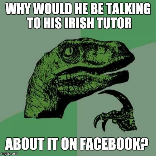 Philosoraptor Meme | WHY WOULD HE BE TALKING TO HIS IRISH TUTOR ABOUT IT ON FACEBOOK? | image tagged in memes,philosoraptor | made w/ Imgflip meme maker