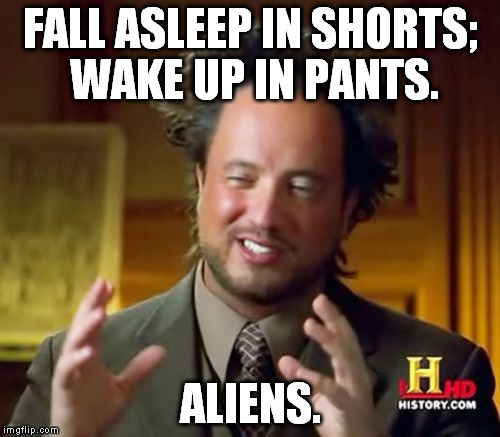 This is one of the weirdest things to ever happen to me. | FALL ASLEEP IN SHORTS; WAKE UP IN PANTS. ALIENS. | image tagged in memes,ancient aliens | made w/ Imgflip meme maker
