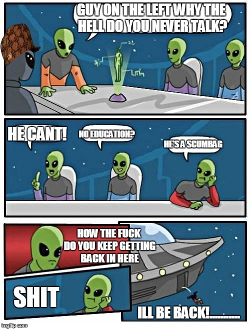Alien Meeting Suggestion Meme | GUY ON THE LEFT WHY THE HELL DO YOU NEVER TALK? HE CANT! NO EDUCATION? HE'S A SCUMBAG HOW THE F**K DO YOU KEEP GETTING BACK IN HERE SHIT ILL | image tagged in memes,alien meeting suggestion,scumbag | made w/ Imgflip meme maker