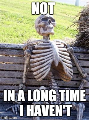 Waiting Skeleton Meme | NOT IN A LONG TIME I HAVEN'T | image tagged in memes,waiting skeleton | made w/ Imgflip meme maker