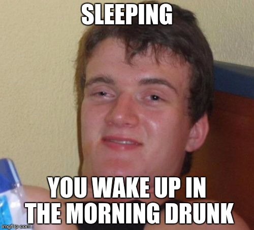 10 Guy Meme | SLEEPING YOU WAKE UP IN THE MORNING DRUNK | image tagged in memes,10 guy | made w/ Imgflip meme maker