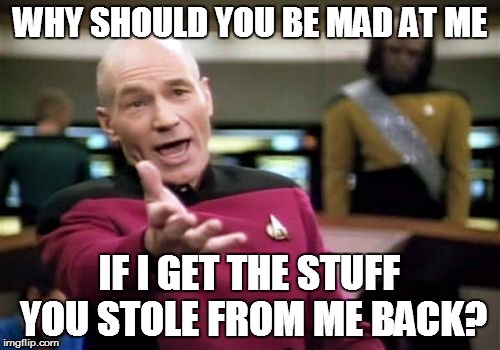 Picard Wtf | WHY SHOULD YOU BE MAD AT ME IF I GET THE STUFF YOU STOLE FROM ME BACK? | image tagged in memes,picard wtf | made w/ Imgflip meme maker