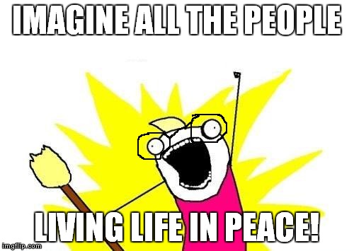 X All The Y Meme | IMAGINE ALL THE PEOPLE LIVING LIFE IN PEACE! | image tagged in memes,funny,x all the y,john lennon,imagine | made w/ Imgflip meme maker
