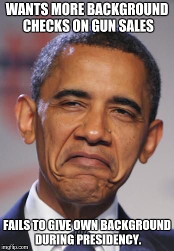 obamas funny face | WANTS MORE BACKGROUND CHECKS ON GUN SALES FAILS TO GIVE OWN BACKGROUND DURING PRESIDENCY. | image tagged in obamas funny face | made w/ Imgflip meme maker