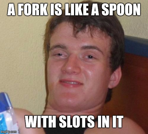 10 Guy Meme | A FORK IS LIKE A SPOON WITH SLOTS IN IT | image tagged in memes,10 guy | made w/ Imgflip meme maker