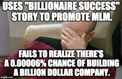 Captain Picard Facepalm Meme | USES "BILLIONAIRE SUCCESS" STORY TO PROMOTE MLM. FAILS TO REALIZE THERE'S A 0.00006% CHANCE OF BUILDING A BILLION DOLLAR COMPANY. | image tagged in memes,captain picard facepalm | made w/ Imgflip meme maker