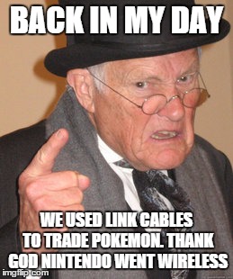 Back In My Day | BACK IN MY DAY WE USED LINK CABLES TO TRADE POKEMON.
THANK GOD NINTENDO WENT WIRELESS | image tagged in memes,back in my day | made w/ Imgflip meme maker