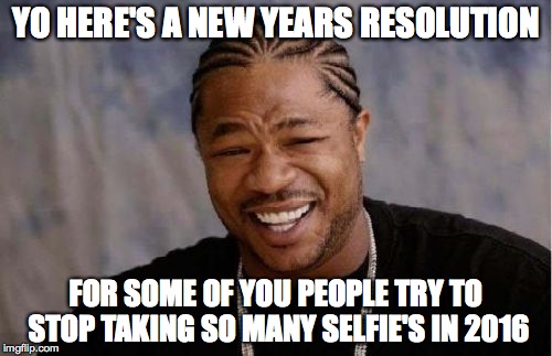 New years resolution  | YO HERE'S A NEW YEARS RESOLUTION FOR SOME OF YOU PEOPLE TRY TO STOP TAKING SO MANY SELFIE'S IN 2016 | image tagged in memes,yo dawg heard you | made w/ Imgflip meme maker