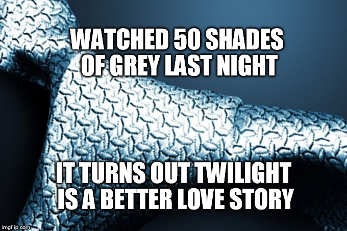 Someone should be punished for that movie. | WATCHED 50 SHADES OF GREY LAST NIGHT IT TURNS OUT TWILIGHT IS A BETTER LOVE STORY | image tagged in 50 shades of grey,memes | made w/ Imgflip meme maker