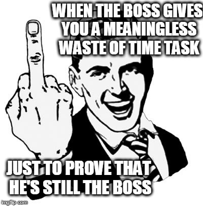1950s Middle Finger | WHEN THE BOSS GIVES YOU A MEANINGLESS WASTE OF TIME TASK JUST TO PROVE THAT HE'S STILL THE BOSS | image tagged in memes,1950s middle finger | made w/ Imgflip meme maker