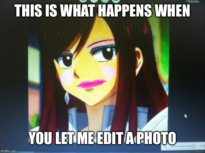 THIS IS WHAT HAPPENS WHEN YOU LET ME EDIT A PHOTO | image tagged in erotic erza | made w/ Imgflip meme maker