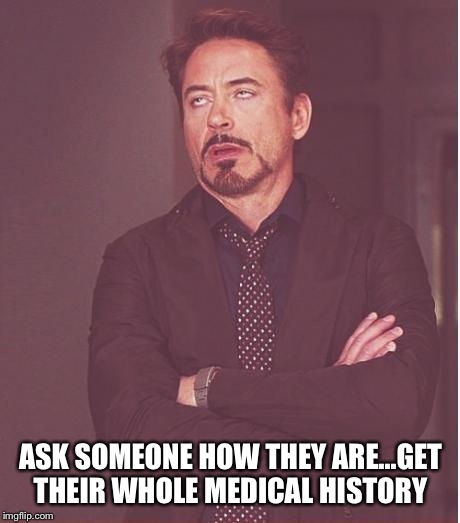 Face You Make Robert Downey Jr | ASK SOMEONE HOW THEY ARE...GET THEIR WHOLE MEDICAL HISTORY | image tagged in memes,face you make robert downey jr | made w/ Imgflip meme maker