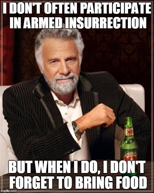 The Most Interesting Man In The World | I DON'T OFTEN PARTICIPATE IN ARMED INSURRECTION BUT WHEN I DO, I DON'T FORGET TO BRING FOOD | image tagged in memes,the most interesting man in the world | made w/ Imgflip meme maker