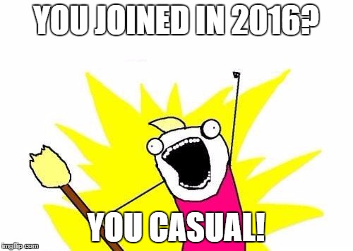 X All The Y Meme | YOU JOINED IN 2016? YOU CASUAL! | image tagged in memes,x all the y | made w/ Imgflip meme maker