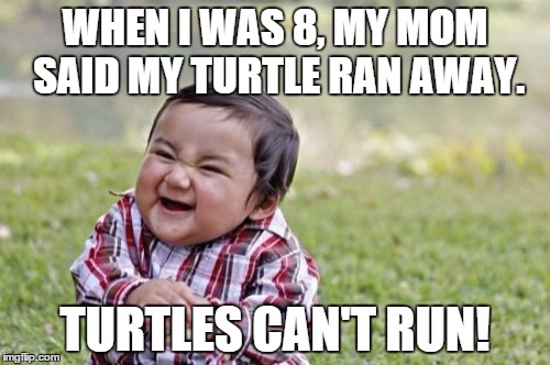 Evil Toddler | WHEN I WAS 8, MY MOM SAID MY TURTLE RAN AWAY. TURTLES CAN'T RUN! | image tagged in memes,evil toddler | made w/ Imgflip meme maker