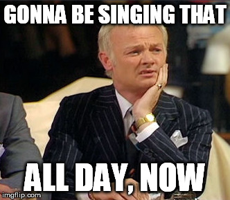 GONNA BE SINGING THAT ALL DAY, NOW | made w/ Imgflip meme maker