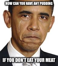 Obama crying | HOW CAN YOU HAVE ANY PUDDING IF YOU DON'T EAT YOUR MEAT | image tagged in obama crying | made w/ Imgflip meme maker
